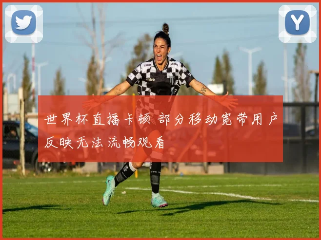 世界杯直播卡顿 部分移动宽带用户反映无法流畅观看
