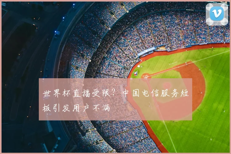 世界杯直播受限？中国电信服务短板引发用户不满