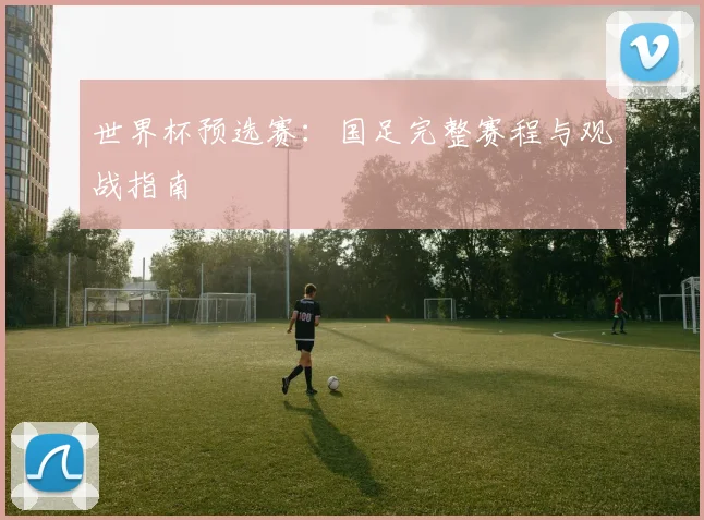 世界杯预选赛：国足完整赛程与观战指南