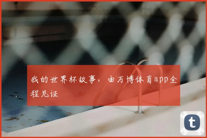 我的世界杯故事,由万博体育app全程见证