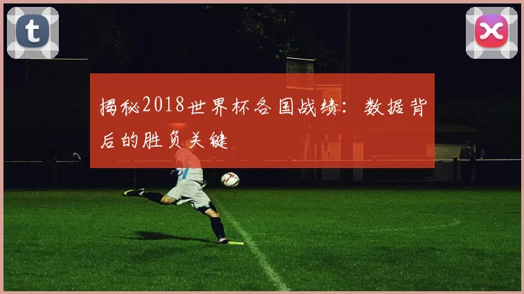 揭秘2018世界杯各国战绩：数据背后的胜负关键