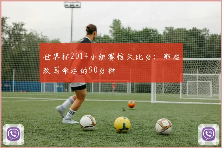 世界杯2014小组赛惊天比分:那些改写命运的90分钟