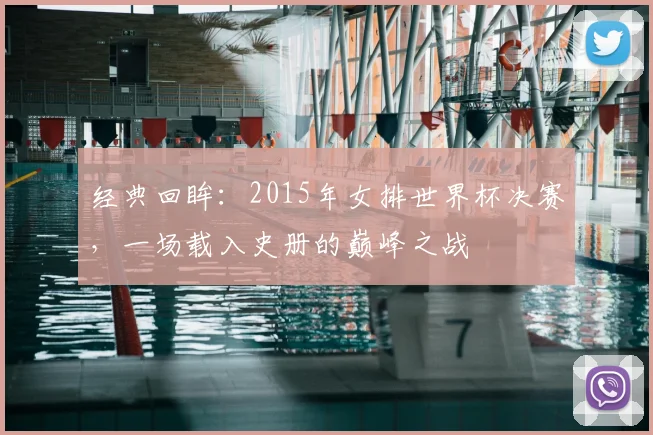 经典回眸:2015年女排世界杯决赛,一场载入史册的巅峰之战