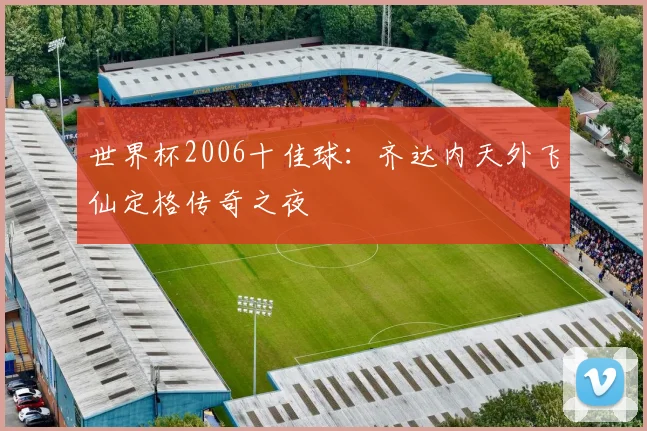世界杯2006十佳球:齐达内天外飞仙定格传奇之夜