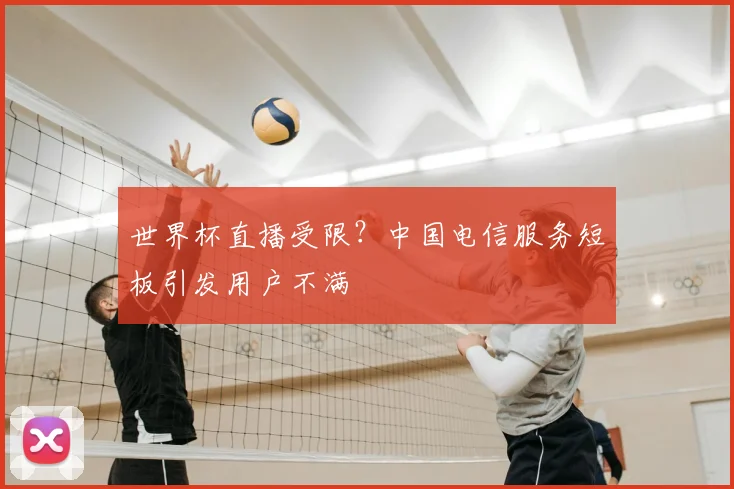 世界杯直播受限？中国电信服务短板引发用户不满