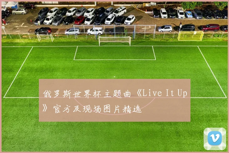 俄罗斯世界杯主题曲《Live It Up》官方及现场图片精选
