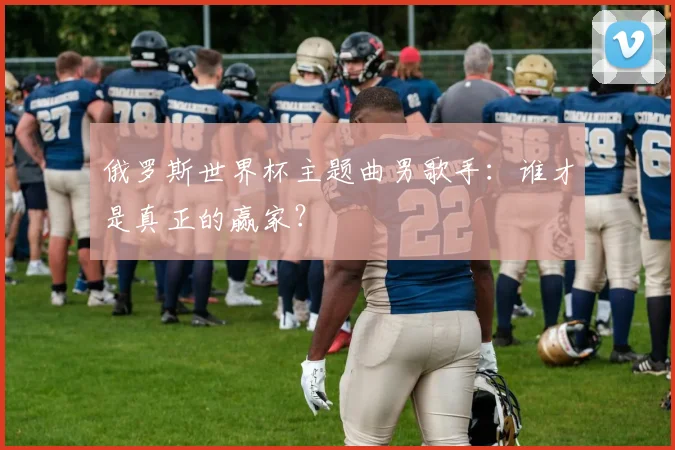 俄罗斯世界杯主题曲男歌手：谁才是真正的赢家？