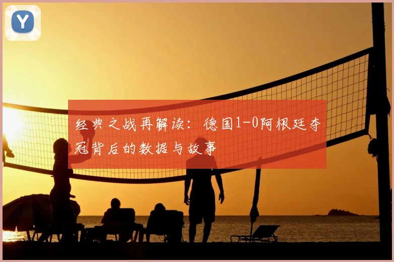 经典之战再解读:德国1-0阿根廷夺冠背后的数据与故事