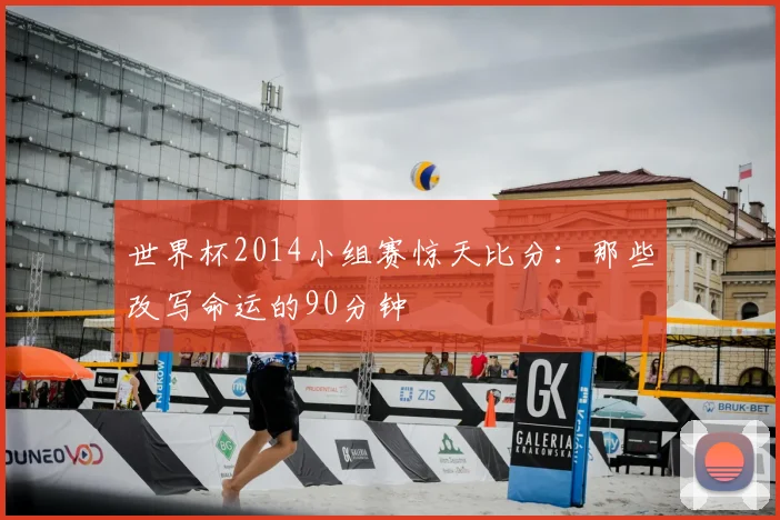 世界杯2014小组赛惊天比分：那些改写命运的90分钟
