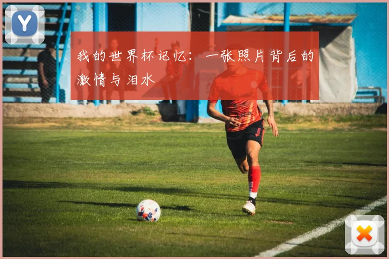 我的世界杯记忆：一张照片背后的激情与泪水