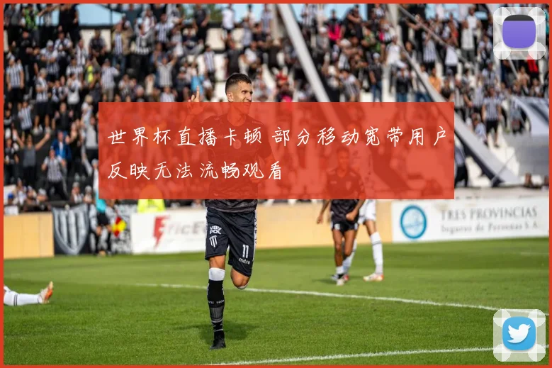 世界杯直播卡顿 部分移动宽带用户反映无法流畅观看
