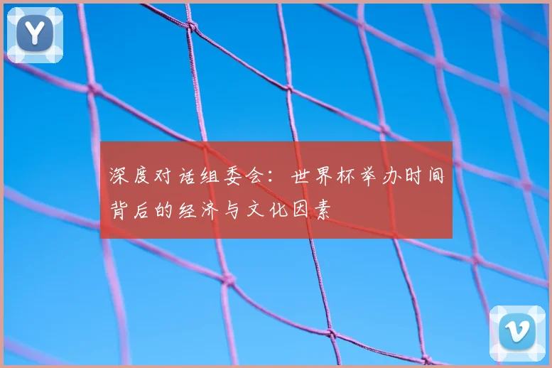 深度对话组委会：世界杯举办时间背后的经济与文化因素
