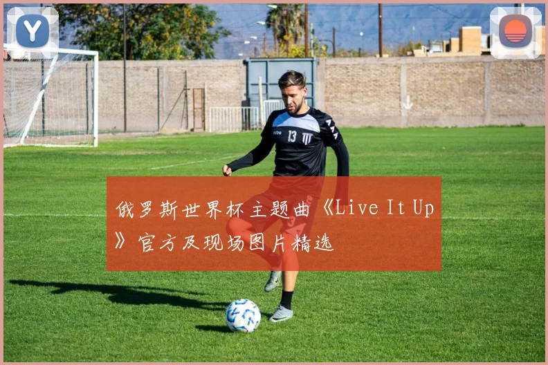 俄罗斯世界杯主题曲《Live It Up》官方及现场图片精选