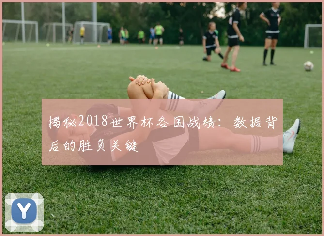揭秘2018世界杯各国战绩：数据背后的胜负关键