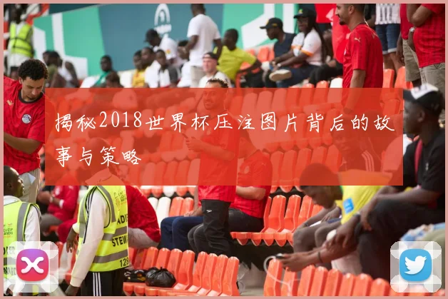 揭秘2018世界杯压注图片背后的故事与策略