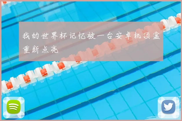 我的世界杯记忆被一台安卓机顶盒重新点亮