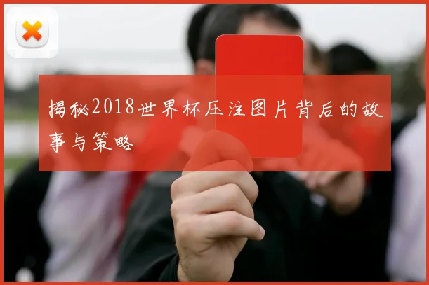 揭秘2018世界杯压注图片背后的故事与策略
