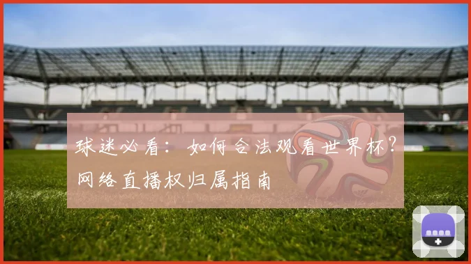 球迷必看：如何合法观看世界杯？网络直播权归属指南