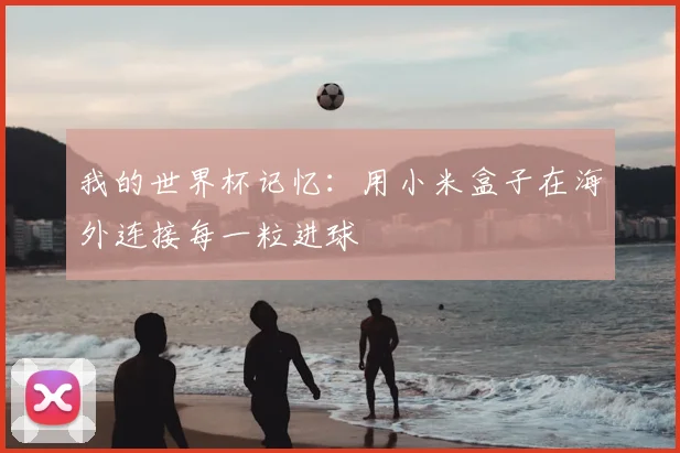 我的世界杯记忆：用小米盒子在海外连接每一粒进球