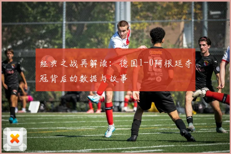 经典之战再解读:德国1-0阿根廷夺冠背后的数据与故事