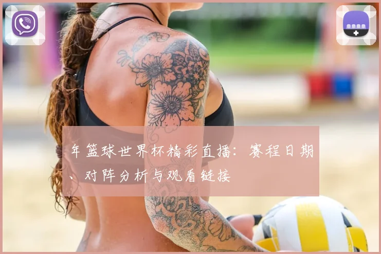 年篮球世界杯精彩直播：赛程日期、对阵分析与观看链接