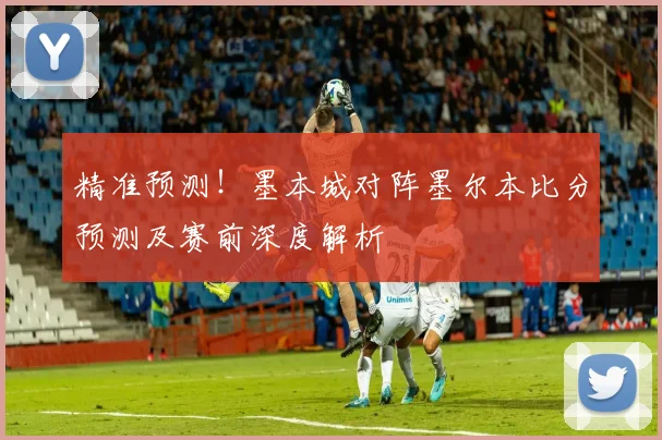 精准预测！墨本城对阵墨尔本比分预测及赛前深度解析