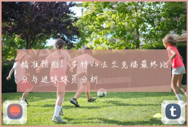 精准预测！多特vs法兰克福最终比分与进球球员分析