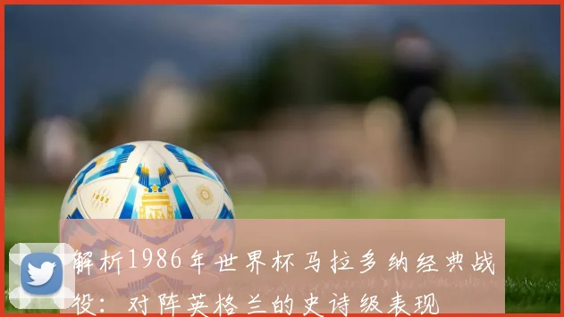 解析1986年世界杯马拉多纳经典战役：对阵英格兰的史诗级表现