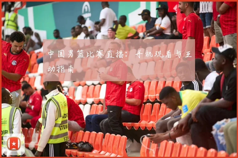 中国男篮比赛直播：手机观看与互动指南