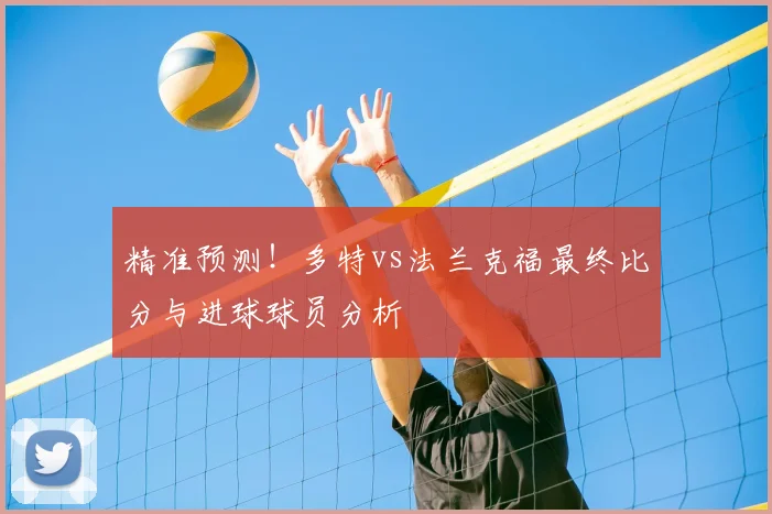 精准预测！多特vs法兰克福最终比分与进球球员分析