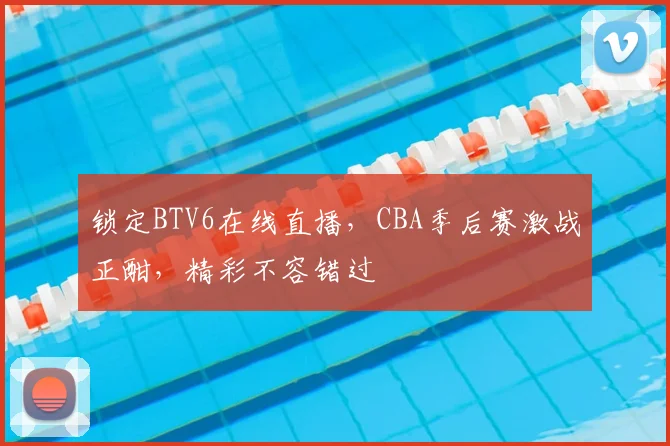 锁定BTV6在线直播,CBA季后赛激战正酣,精彩不容错过