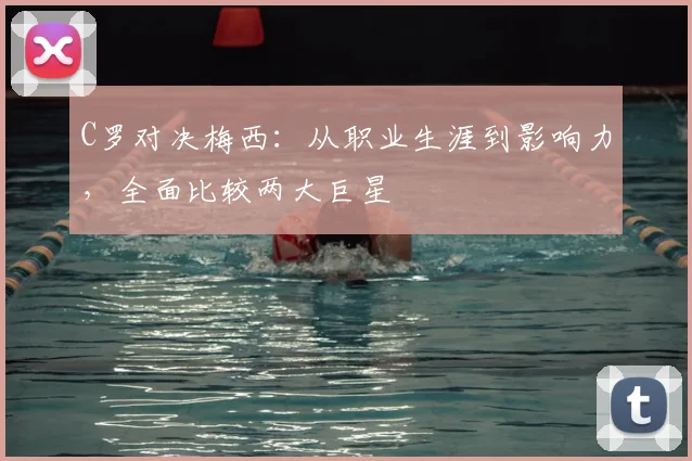 C罗对决梅西:从职业生涯到影响力,全面比较两大巨星