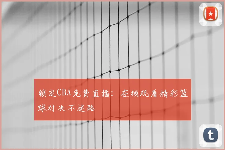 锁定CBA免费直播:在线观看精彩篮球对决不迷路