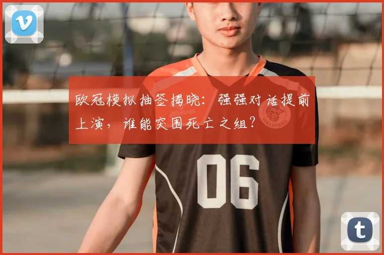 欧冠模拟抽签揭晓：强强对话提前上演，谁能突围死亡之组？