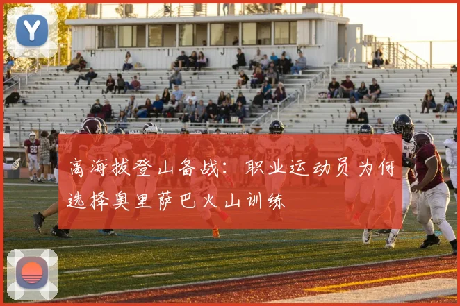 高海拔登山备战：职业运动员为何选择奥里萨巴火山训练