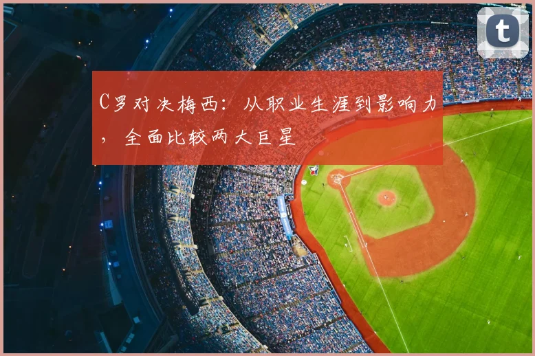 C罗对决梅西:从职业生涯到影响力,全面比较两大巨星