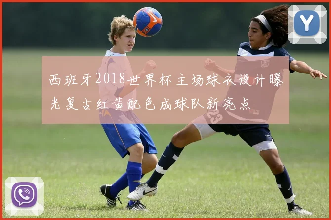 西班牙2018世界杯主场球衣设计曝光复古红黄配色成球队新亮点