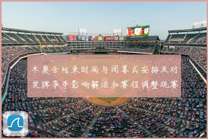 冬奥会结束时间与闭幕式安排及对奖牌争夺影响解读和赛程调整观赛提示