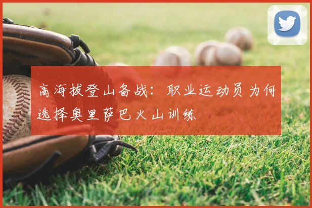 高海拔登山备战：职业运动员为何选择奥里萨巴火山训练