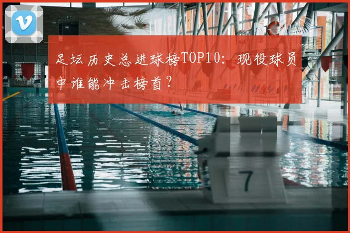 足坛历史总进球榜TOP10：现役球员中谁能冲击榜首？