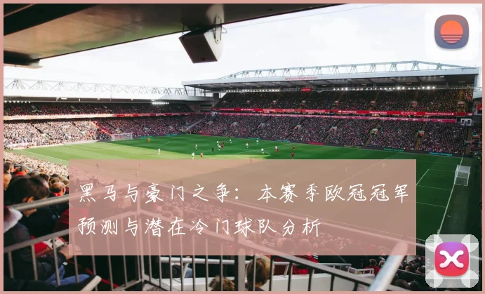 黑马与豪门之争：本赛季欧冠冠军预测与潜在冷门球队分析