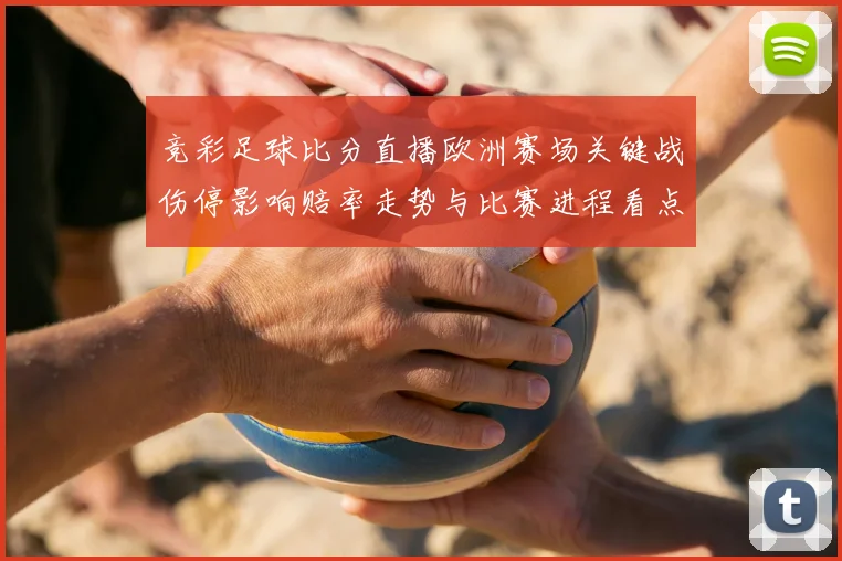 竞彩足球比分直播欧洲赛场关键战伤停影响赔率走势与比赛进程看点