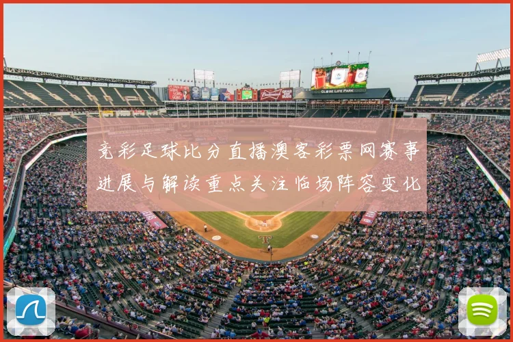 竞彩足球比分直播澳客彩票网赛事进展与解读重点关注临场阵容变化及走势