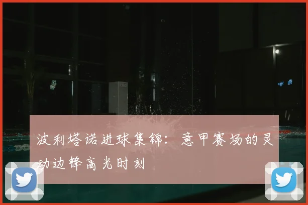 波利塔诺进球集锦：意甲赛场的灵动边锋高光时刻