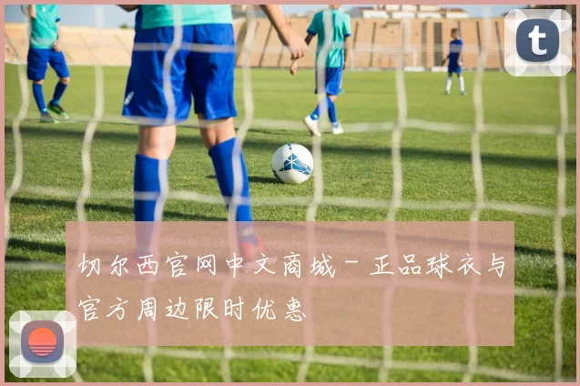 切尔西官网中文商城 - 正品球衣与官方周边限时优惠