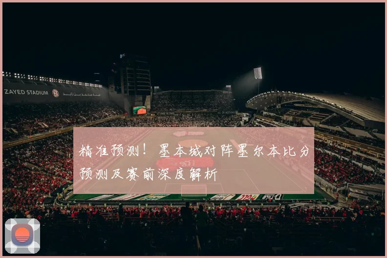 精准预测！墨本城对阵墨尔本比分预测及赛前深度解析