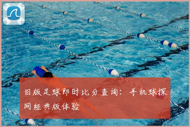 旧版足球即时比分查询:手机球探网经典版体验