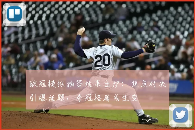 欧冠模拟抽签结果出炉：焦点对决引爆话题，夺冠格局或生变