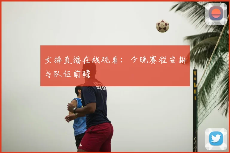 女排直播在线观看：今晚赛程安排与队伍前瞻