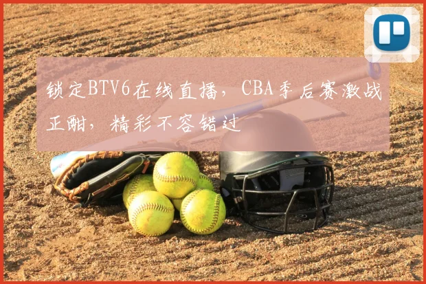 锁定BTV6在线直播,CBA季后赛激战正酣,精彩不容错过